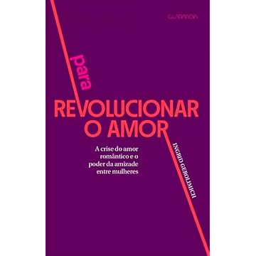 Capa do livro Para Revolucionar o Amor: A crise do amor romântico e o poder da amizade entre mulheres