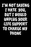 I'm Not Saying I Hate You, But I Would Unplug Your Life Support To Charge My Phone: An Irreverent Snarky Humorous Sarcastic Profanity Funny Office Co-worker Appreciation Gratitude Gift
