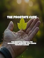 The Prostate Cure: The Essential Manual For Recognizing, Handling, And Curing Prostate Cancer B0FPMGGPMP Book Cover