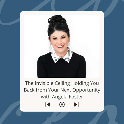The Invisible Ceiling Holding You Back from Your Next Opportunity with Angela Foster