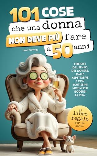 101 cose che una donna non deve più fare a 50 anni: Il libro regalo per le donne - Liberate dal senso del dovere, dalle aspettative e con tantissimi motivi per godersi la vita