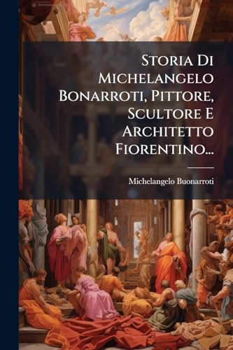 Storia Di Michelangelo Bonarroti, Pittore, Scultore E Architetto Fiorentino... (Italian Edition)