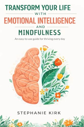 Transform Your Life with Emotional Intelligence and Mindfulness: An easy-to-use