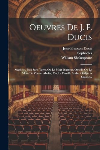 Oeuvres De J. F. Ducis: Macbeth. Jean Sans-terre, Ou La Mort D'arthur. Othello Ou Le More De Venise. Abufar, Ou, La Famille Arabe. Oedipe À Colone... (French Edition)