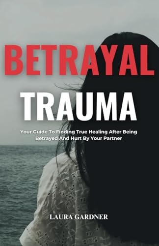 Betrayal Trauma: Your Guide To Finding True Healing After Being Betrayed And Hurt By Your Partner (Dealing with Betrayal)