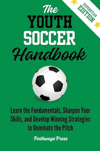 The Youth Soccer Handbook: Learn the Fundamentals, Sharpen Your Skills, and Develop Winning Strategies to Dominate the Pitch (Th