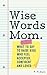 Wise Words Mom: What to Say to Raise Kids Who Feel Accepted, Confident and Loved