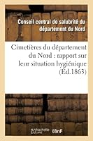 Cimetières Du Département Du Nord: Rapport Sur Leur Situation Hygiénique, Communiqué: Au Conseil Central de Salubrité, Dans Sa Séance Du 23 Février 18 2014517088 Book Cover