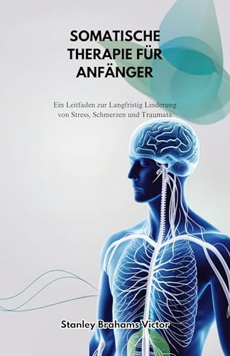SOMATISCHE THERAPIE FÜR ANFÄNGER: Ein Leitfaden zur Langfristig Linderung von Stress, Schmerzen und Traumata