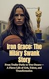 IRON GRACE—THE HILARY SWANK STORY: From Trailer Parks to Two Oscars—A Fierce Life of Grit, Talent, and Transformation (English Edition)