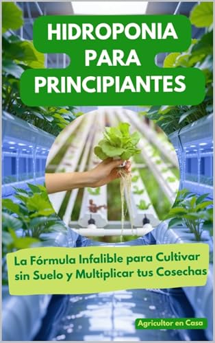 Hidroponía para Principiantes: Cultiva sin Suelo y Aumenta tu Producción con la Fórmula Infalible (Spanish Edition)