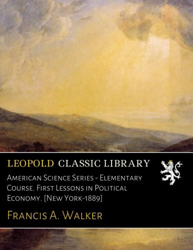 American Science Series - Elementary Course. First Lessons in Political Economy. [New York-1889]