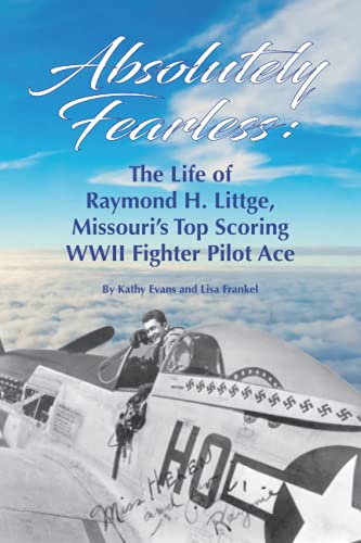 Absolutely Fearless: The Life of Raymond H. Littge, Missouri's Top Scoring WWII Fighter Pilot Ace (Color Version)