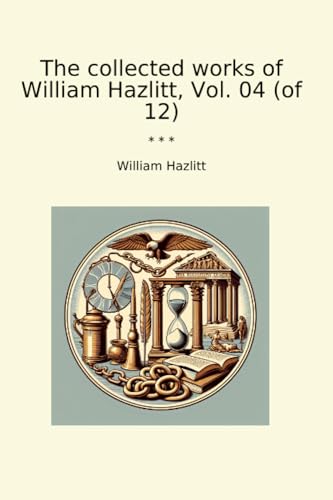 The collected works of William Hazlitt, Vol. 04 (of 12) (Classic Books)