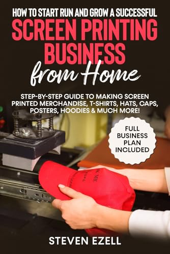 How to Start Run and Grow a Successful Screen Printing Business from Home: Step-by-Step Guide to...