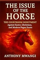 The Issue of the Horse: The Courtroom Indictment Against Easter, Christmas, and Modern Pagan Feasts 191818609X Book Cover