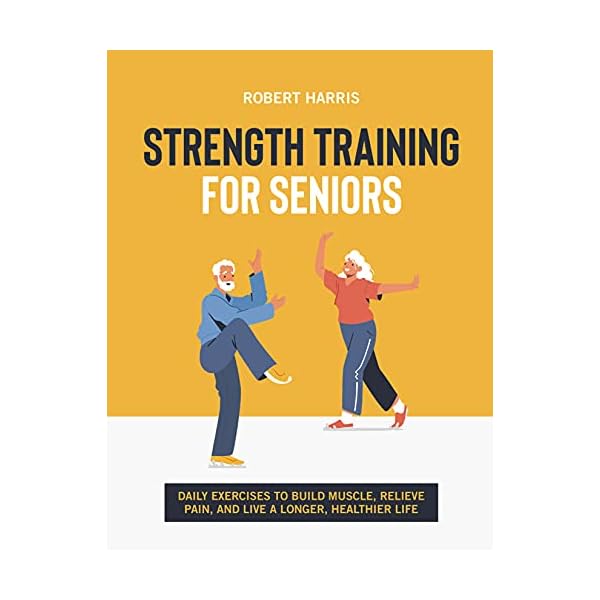 Strength Training For Seniors: Daily exercises to build muscle, relieve pain, and live a longer, healthier life