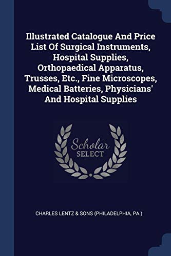 Illustrated Catalogue And Price List Of Surgical Instruments, Hospital Supplies, Orthopaedical Apparatus, Trusses, Etc., Fine Microscopes, Medical Batteries, Physicians' And Hospital Supplies