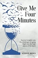 Give Me Four Minutes: Succinct insights into the challenges of aging, flight into the high places of the Spirit 0996046577 Book Cover