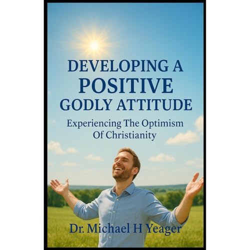 DEVELOPING A POSITIVE GODLY ATTITUDE by Michael Yeager DEVELOPING A POSITIVE GODLY ATTITUDE by Michael Yeager