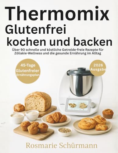 Thermomix Glutenfrei kochen und backen: Über 90 schnelle und köstliche Getreide-freie Rezepte für Zöliakie-Wellness und die gesunde Ernährung im Alltag