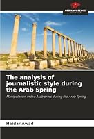 The analysis of journalistic style during the Arab Spring: Manipulation in the Arab press during the Arab Spring 6203849847 Book Cover