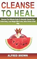 CLEANSE TO HEAL: Discover The Ultimate Guide To Naturally Cleanse Your Entire Body, Lose Weight With Fruits, Detox Drinks & Diet Plan B08BRLHVXH Book Cover