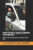 HOW TO BE A 1960S LONDON TAXI DRIVER: Chats with my Dad about driving a black cab 1718142390 Book Cover