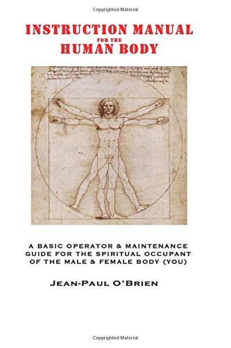 INSTRUCTION MANUAL for the HUMAN BODY: A Basic Operator & Maintenance Guide for the Spiritual Occupant of the Male & Female Body (You)