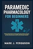 PARAMEDIC PHARMACOLOGY FOR BEGINNERS: A Step-by-Step Guide to Understanding Drug Actions, Dosages, and Safe Administration for EMTs and Paramedic Students
