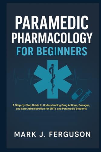 PARAMEDIC PHARMACOLOGY FOR BEGINNERS: A Step-by-Step Guide to Understanding Drug Actions, Dosages, and Safe Administration for EMTs and Paramedic Students