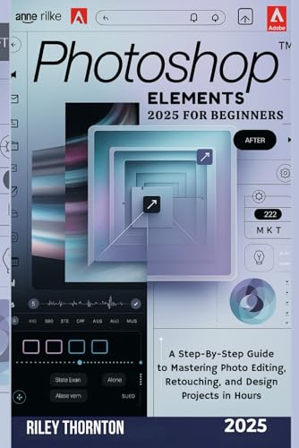Photoshop Elements 2025 for Beginners: A Step-by-Step Guide to Mastering Photo Editing, Retouching, and Design Projects in Hours