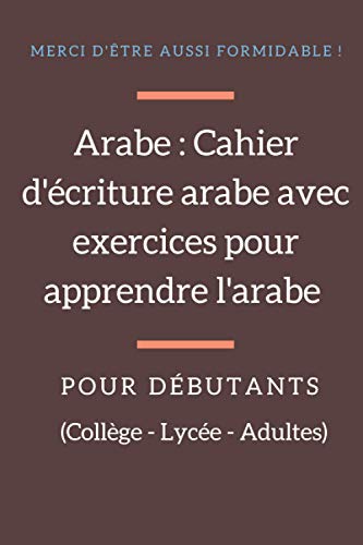 Arabe : Cahier d'écriture arabe avec exercices pour apprendre l'arabe pour débutants (Collège, Lycée, Adultes): Cours ponctués d'exercices pratiques, ... bien pensé pour apprendre efficacement.