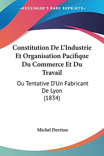 Constitution De L'Industrie Et Organisation Pacifique Du Commerce Et Du Travail: Ou Tentative D'Un Fabricant De Lyon (1834) (French Edition)