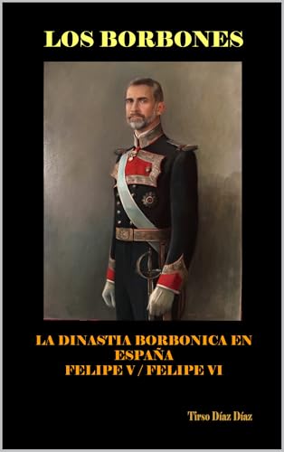 LOS BORBONES: Historia de los Borbones en España: De Felipe V a Felipe VI
