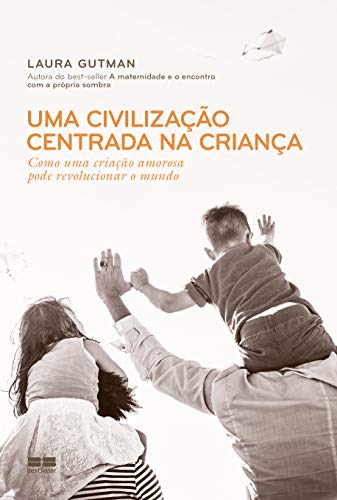 Uma civilização centrada na criança: Como uma criação amorosa pode revolucionar o mundo - Gutman, Laura
