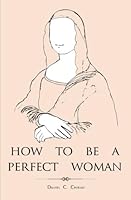 How to Be a Perfect Woman: A Perfect Gift Book for Your Beloved Lady. 1505671604 Book Cover