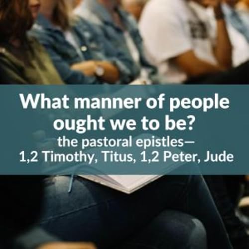 #178 What manner of people ought we to be? the Pastoral Epistles&mdash;1,2 Timothy, Titus, 1,2 Peter, Jude