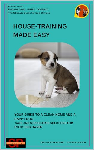 House-Training Made Easy: Your Guide to a Clean Home and a Happy Dog - Safe and Stress-Free Solutions for Every Dog Owner (Understand. Trust. Connect. The Ultimate Guide for All Dog Owners)