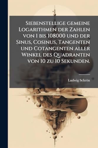 Siebenstellige gemeine Logarithmen der Zahlen von 1 bis 108000 und der Sinus, Cosinus, Tangenten und Cotangenten aller Winkel des Quadranten von 10 zu 10 Sekunden. (German Edition)