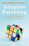  The Unofficial Guide to Adoptive Parenting: The Small Stuff, the Big Stuff and the Stuff in Between
