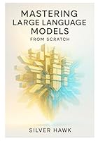 Mastering Large Language Models from Scratch: A Comprehensive Step-by-Step Guide to Building, Training, Fine-Tuning, and Deploying LLMs Using Python, PyTorch, RAG, and Reinforcement Learning B0G29TG9QC Book Cover
