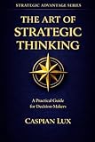 The Art of Strategic Thinking: A Practical Guide for Decision-Makers (Strategic Advantage Series)