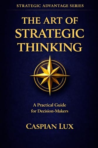 The Art of Strategic Thinking: A Practical Guide for Decision-Makers (Strategic Advantage Series)