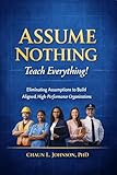 Assume Nothing. Teach Everything!: Eliminating Assumptions to Build Aligned, High-Performance Organizations