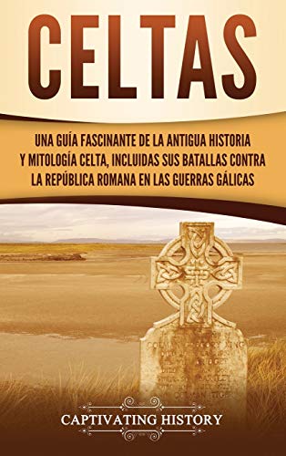 Celtas: Una Guía Fascinante de La Antigua Historia y Mitología Celta, Incluidas Sus Batallas Contra