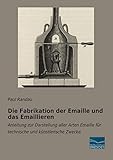 Die Fabrikation der Emaille und das Emaillieren: Anleitung zur Darstellung aller Arten Emaille für technische und kuenstlerische Zwecke: Anleitung zur ... für technische und künstlerische Zwecke