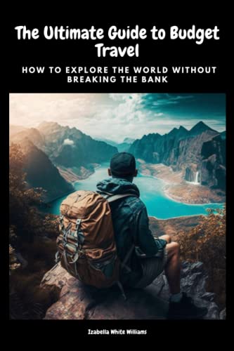 The Ultimate Guide to Budget Travel: How to Explore the World Without Breaking the Bank