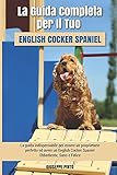  La Guida Completa per Il Tuo English Cocker Spaniel: La guida indispensabile per essere un proprietario perfetto ed avere un English Cocker Spaniel Obbediente, Sano e Felice