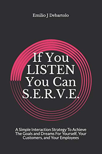 If You LISTEN You Can S.E.R.V.E.: A Simple Interaction Strategy To Achieve Goals and Dreams For Yourself, Your Customers, and Your Employees
